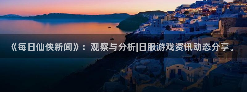 天美娱乐：《每日仙侠新闻》：观察与分析|日服游戏资讯动态分享