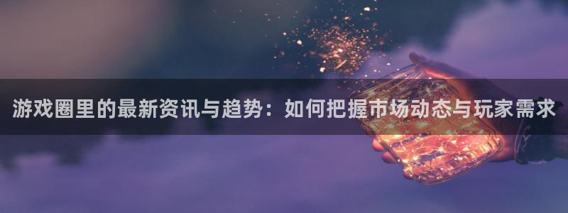 天美娱乐平台官网客服电话：游戏圈里的最新资讯与趋势：如何把握