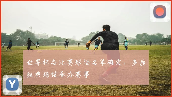 世界杯各比赛球场名单确定，多座经典场馆承办赛事