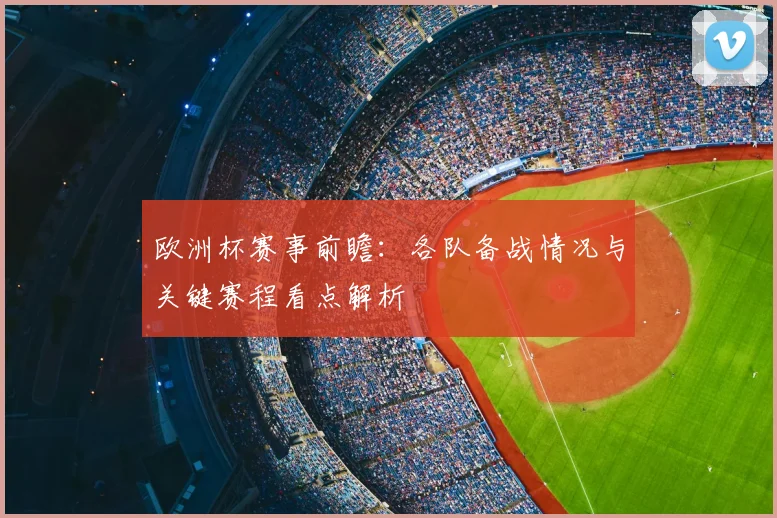 欧洲杯赛事前瞻:各队备战情况与关键赛程看点解析