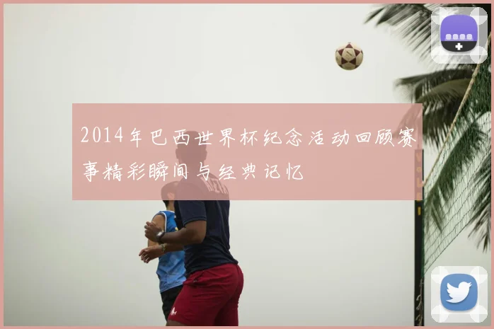 2014年巴西世界杯纪念活动回顾赛事精彩瞬间与经典记忆