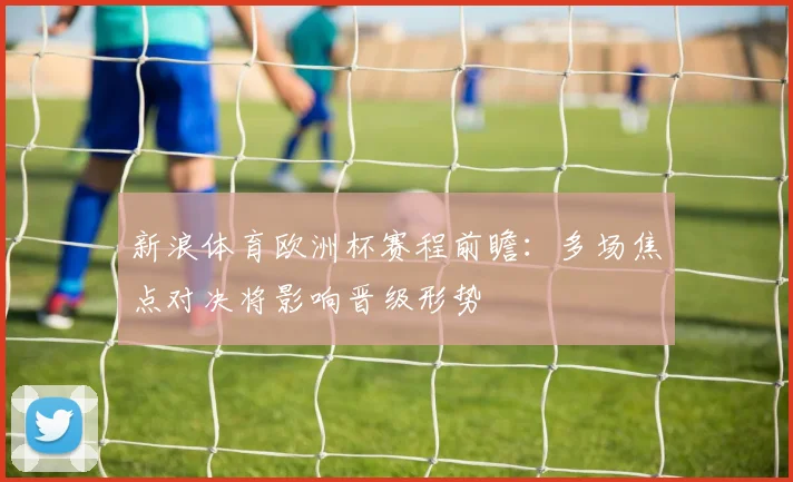 新浪体育欧洲杯赛程前瞻：多场焦点对决将影响晋级形势