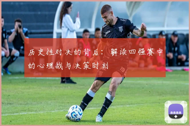 历史性对决的背后:解读四强赛中的心理战与决策时刻