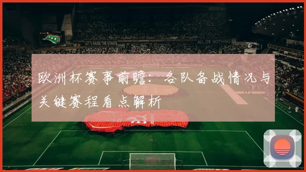 欧洲杯赛事前瞻:各队备战情况与关键赛程看点解析