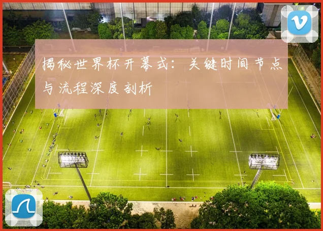 揭秘世界杯开幕式:关键时间节点与流程深度剖析