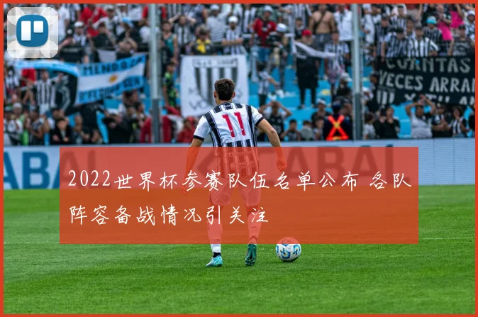 2022世界杯参赛队伍名单公布 各队阵容备战情况引关注