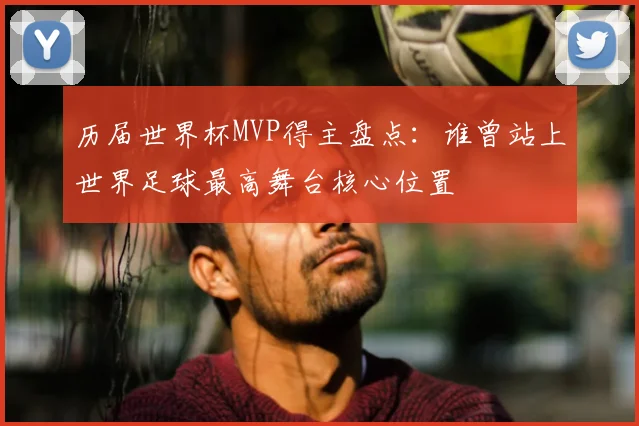 历届世界杯MVP得主盘点：谁曾站上世界足球最高舞台核心位置