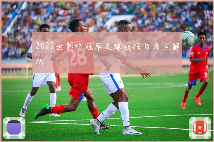2022世界杯冠军足球战报与看点解析