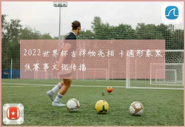 2022世界杯吉祥物亮相 卡通形象聚焦赛事文化传播
