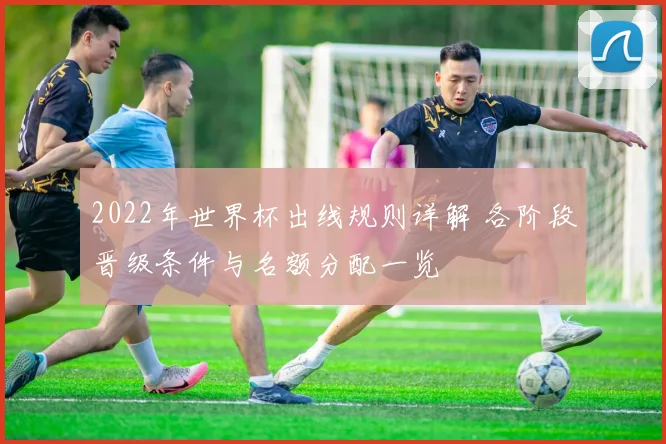 2022年世界杯出线规则详解 各阶段晋级条件与名额分配一览