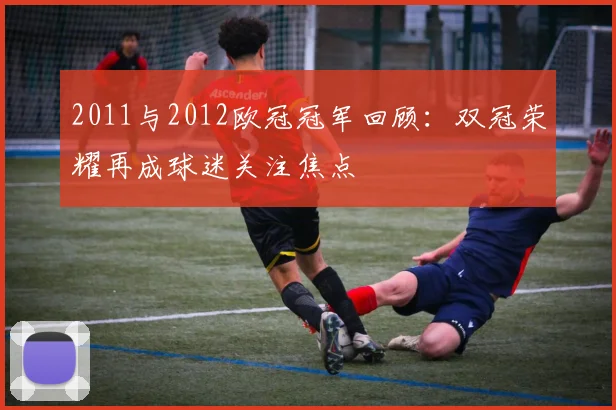 2011与2012欧冠冠军回顾:双冠荣耀再成球迷关注焦点