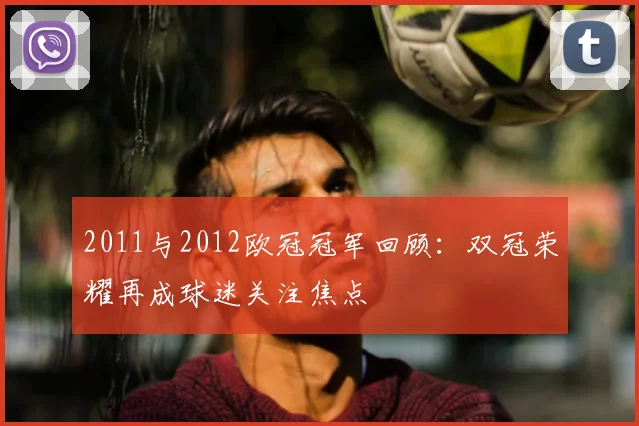 2011与2012欧冠冠军回顾:双冠荣耀再成球迷关注焦点