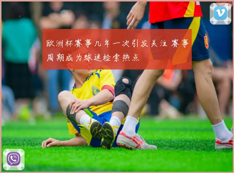 欧洲杯赛事几年一次引发关注 赛事周期成为球迷检索热点