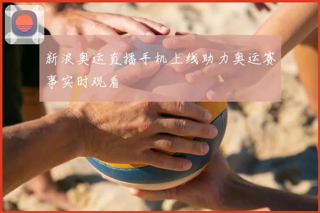新浪奥运直播手机上线助力奥运赛事实时观看