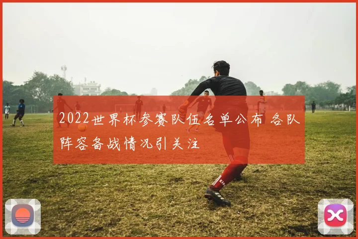 2022世界杯参赛队伍名单公布 各队阵容备战情况引关注