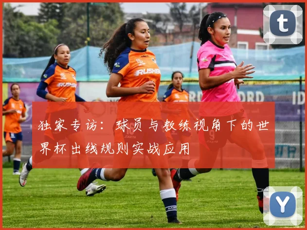 独家专访:球员与教练视角下的世界杯出线规则实战应用