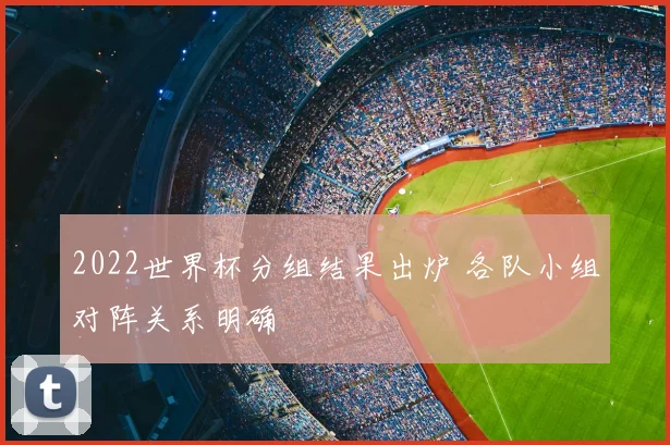 2022世界杯分组结果出炉 各队小组对阵关系明确