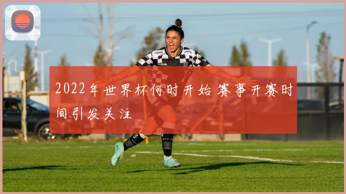 2022年世界杯何时开始 赛事开赛时间引发关注