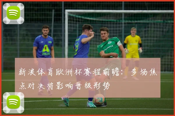 新浪体育欧洲杯赛程前瞻：多场焦点对决将影响晋级形势