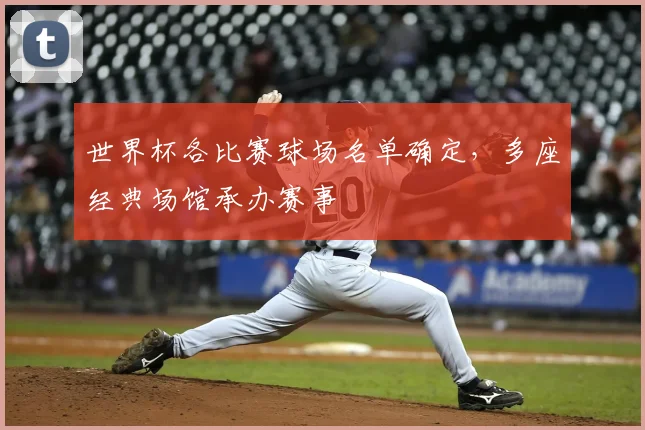 世界杯各比赛球场名单确定,多座经典场馆承办赛事