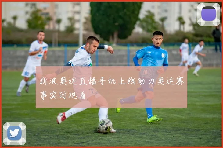 新浪奥运直播手机上线助力奥运赛事实时观看