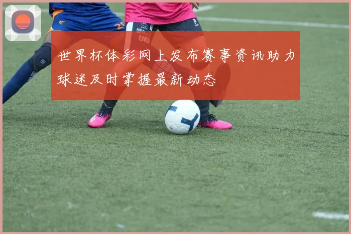 世界杯体彩网上发布赛事资讯助力球迷及时掌握最新动态