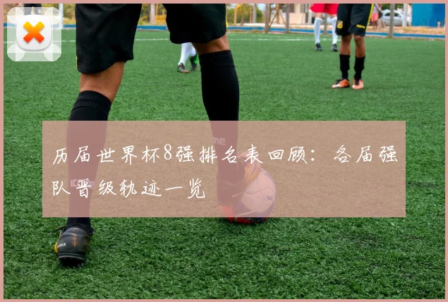 历届世界杯8强排名表回顾：各届强队晋级轨迹一览