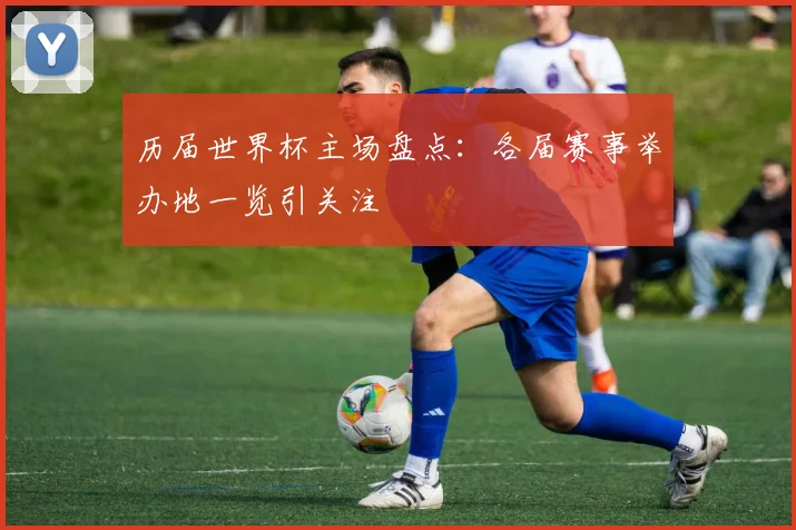 历届世界杯主场盘点:各届赛事举办地一览引关注