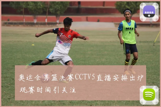 奥运会男篮决赛CCTV5直播安排出炉 观赛时间引关注