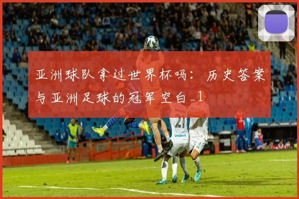 亚洲球队拿过世界杯吗：历史答案与亚洲足球的冠军空白_1