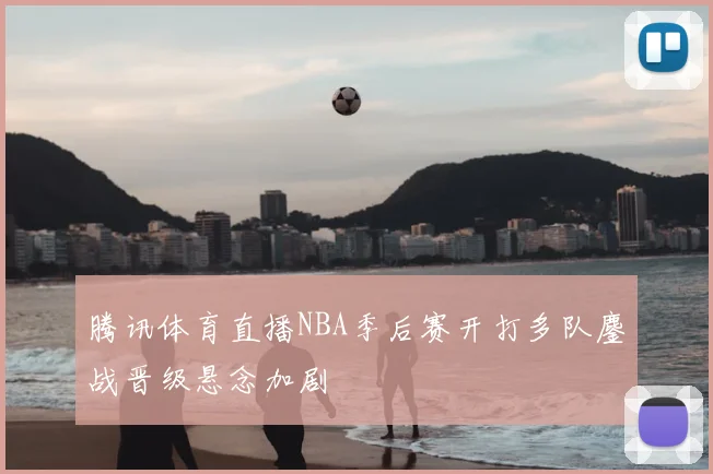 腾讯体育直播NBA季后赛开打多队鏖战晋级悬念加剧
