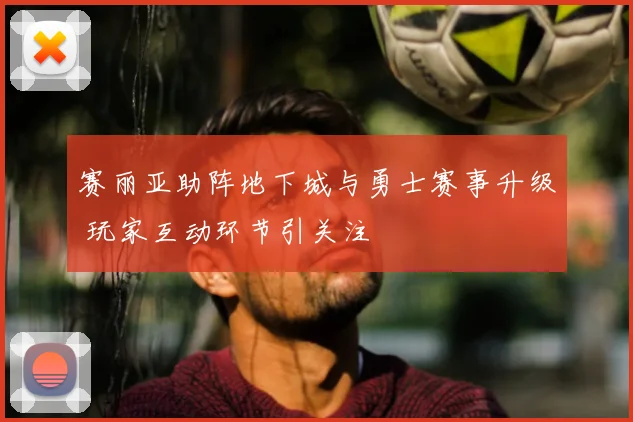 赛丽亚助阵地下城与勇士赛事升级 玩家互动环节引关注