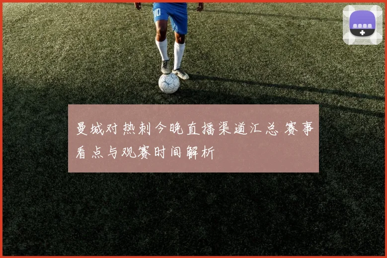 曼城对热刺今晚直播渠道汇总 赛事看点与观赛时间解析