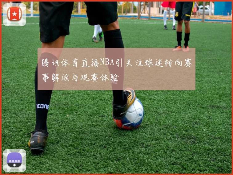 腾讯体育直播NBA引关注球迷转向赛事解读与观赛体验