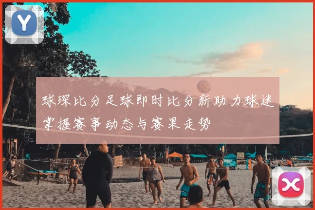 球琛比分足球即时比分新助力球迷掌握赛事动态与赛果走势