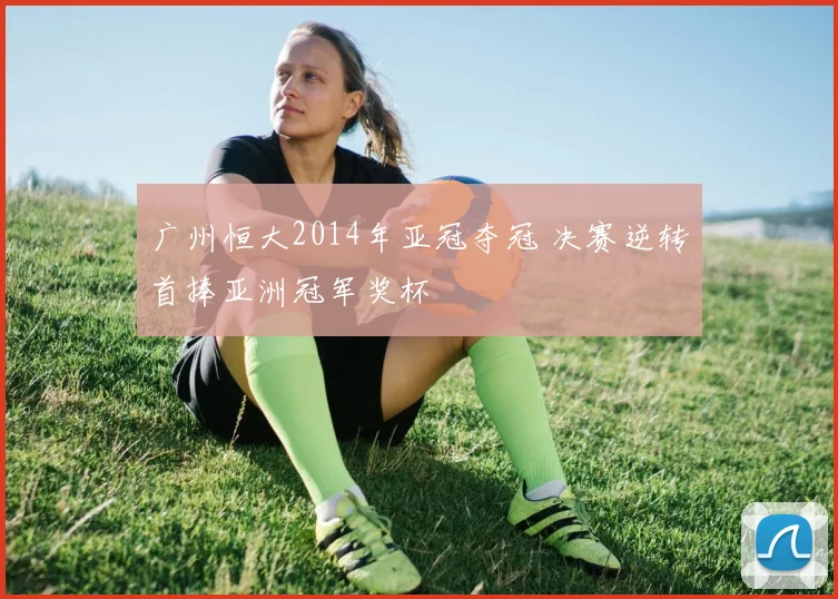 广州恒大2014年亚冠夺冠 决赛逆转首捧亚洲冠军奖杯