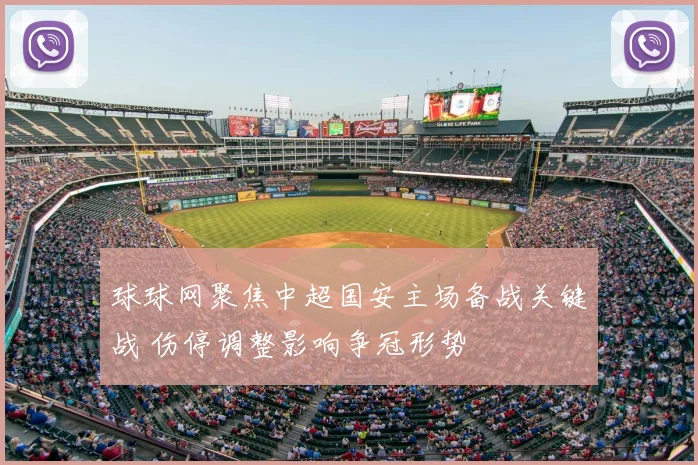 球球网聚焦中超国安主场备战关键战 伤停调整影响争冠形势