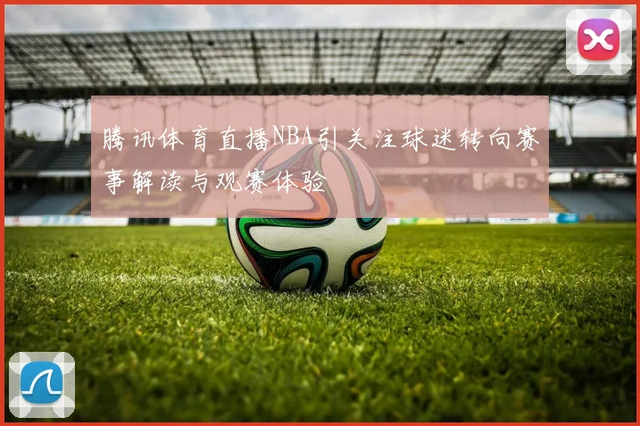 腾讯体育直播NBA引关注球迷转向赛事解读与观赛体验