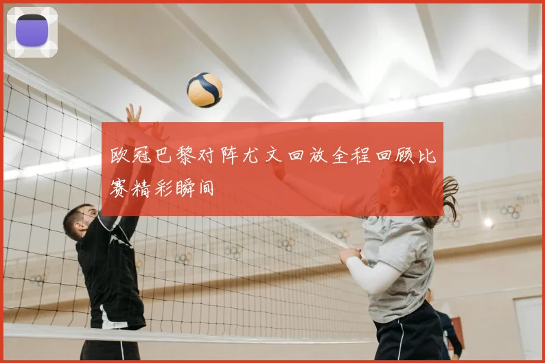 欧冠巴黎对阵尤文回放全程回顾比赛精彩瞬间