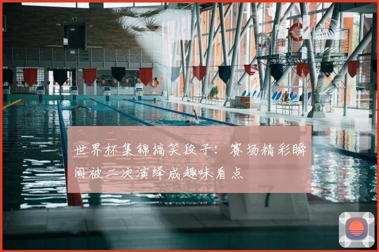 世界杯集锦搞笑段子:赛场精彩瞬间被二次演绎成趣味看点