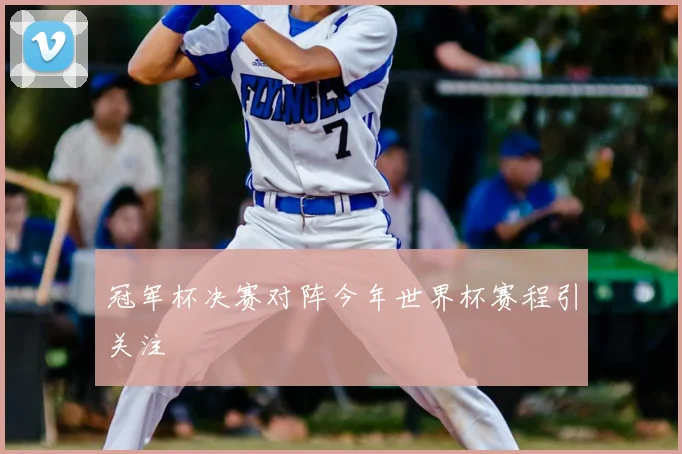 冠军杯决赛对阵今年世界杯赛程引关注