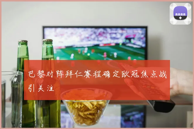 巴黎对阵拜仁赛程确定欧冠焦点战引关注