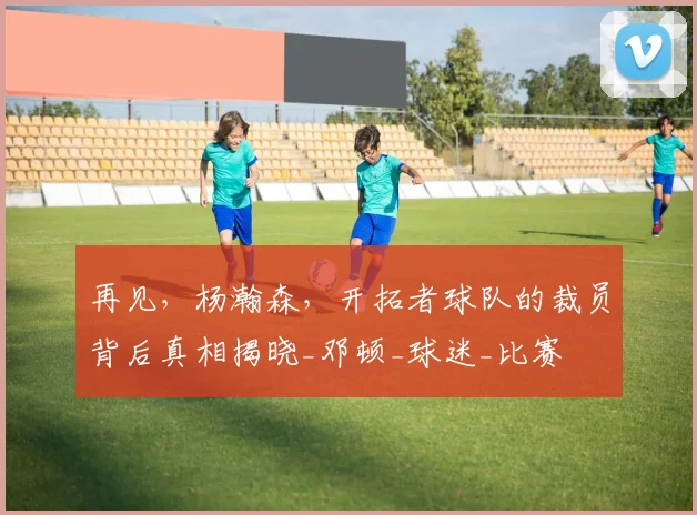 再见,杨瀚森,开拓者球队的裁员背后真相揭晓_邓顿_球迷_比赛