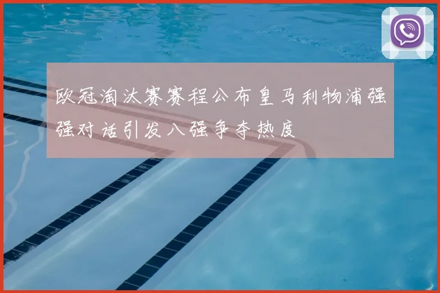欧冠淘汰赛赛程公布皇马利物浦强强对话引发八强争夺热度
