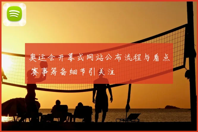 奥运会开幕式网站公布流程与看点 赛事筹备细节引关注
