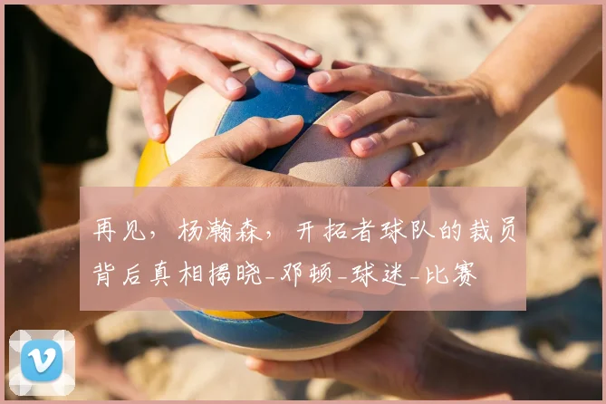 再见，杨瀚森，开拓者球队的裁员背后真相揭晓_邓顿_球迷_比赛