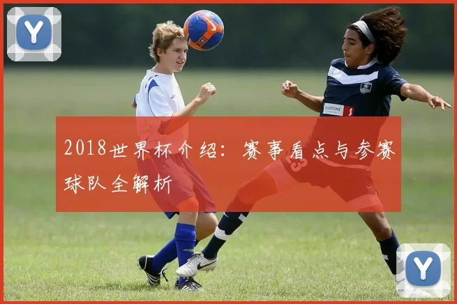 2018世界杯介绍:赛事看点与参赛球队全解析