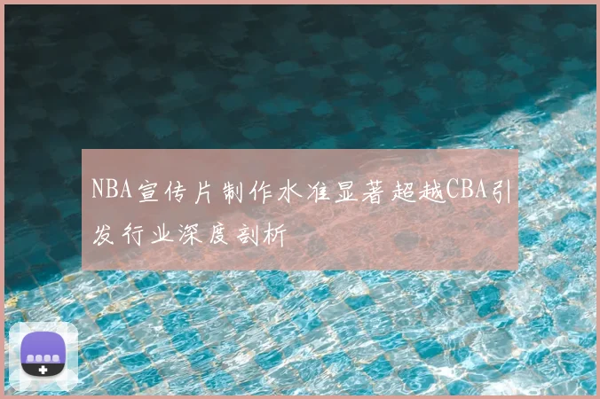 NBA宣传片制作水准显著超越CBA引发行业深度剖析