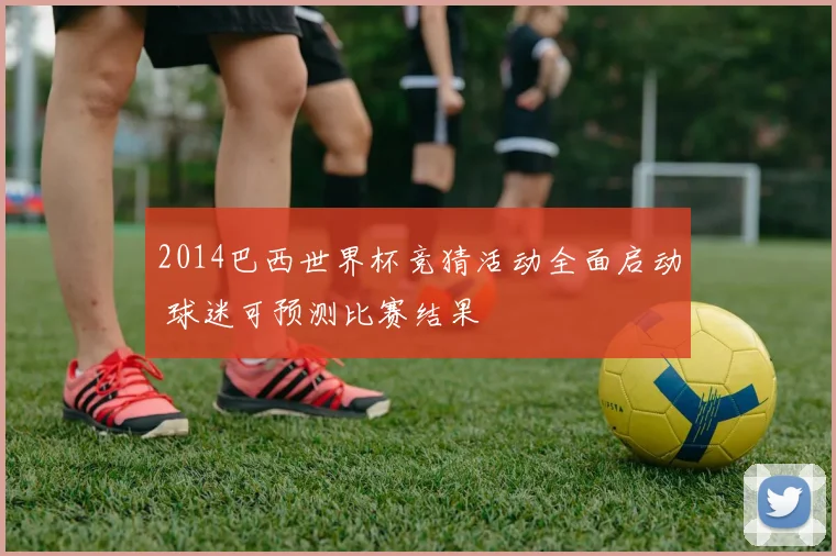 2014巴西世界杯竞猜活动全面启动 球迷可预测比赛结果