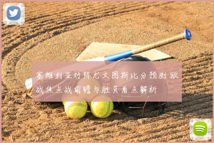 塞维利亚对阵尤文图斯比分预测 欧战焦点战前瞻与胜负看点解析